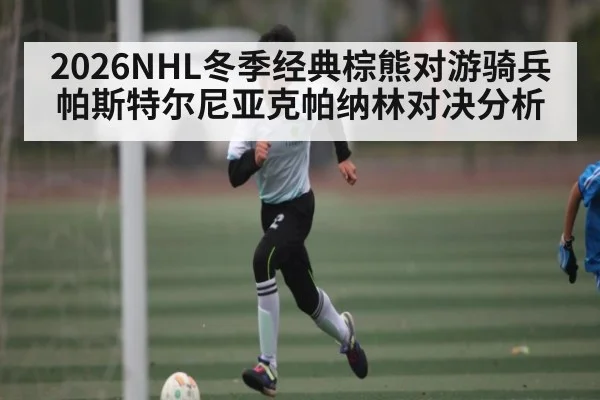 2026NHL冬季经典棕熊对游骑兵帕斯特尔尼亚克帕纳林对决分析