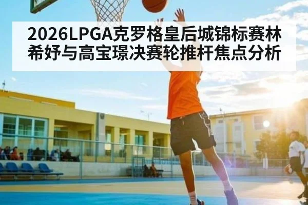 2026LPGA克罗格皇后城锦标赛林希妤与高宝璟决赛轮推杆焦点分析