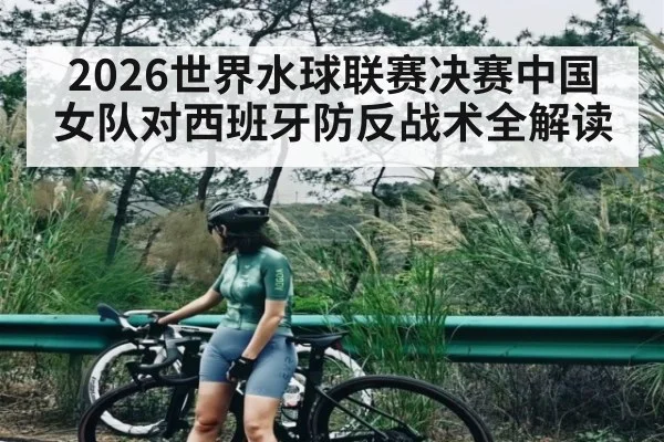 2026世界水球联赛决赛中国女队对西班牙防反战术全解读