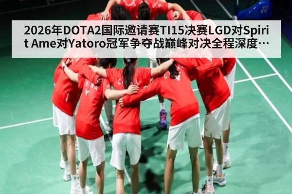 2026年DOTA2国际邀请赛TI15决赛LGD对Spirit Ame对Yatoro冠军争夺战巅峰对决全程深度解析