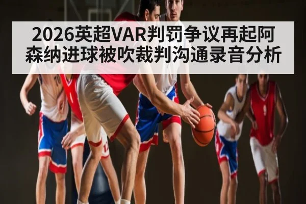 2026英超VAR判罚争议再起阿森纳进球被吹裁判沟通录音分析