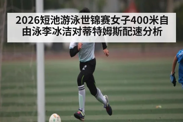 2026短池游泳世锦赛女子400米自由泳李冰洁对蒂特姆斯配速分析