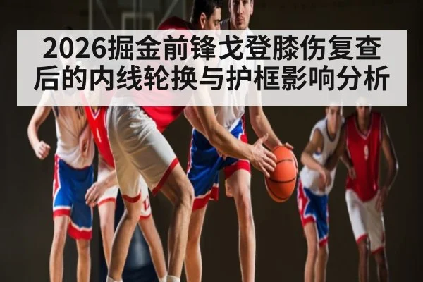 2026掘金前锋戈登膝伤复查后的内线轮换与护框影响分析