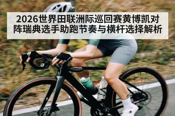 2026世界田联洲际巡回赛黄博凯对阵瑞典选手助跑节奏与横杆选择解析